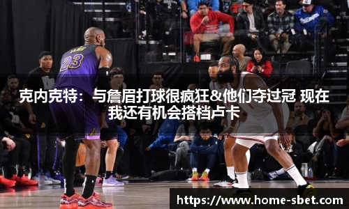 克内克特：与詹眉打球很疯狂&他们夺过冠 现在我还有机会搭档卢卡